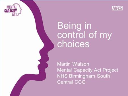 Being in control of my choices Martin Watson Mental Capacity Act Project NHS Birmingham South Central CCG.