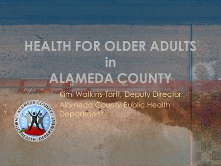 HEALTH FOR OLDER ADULTS in ALAMEDA COUNTY Kimi Watkins-Tartt, Deputy Director Alameda County Public Health Department.