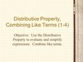 Distributive Property, Combining Like Terms (1-4) Objective: Use the Distributive Property to evaluate and simplify expressions. Combine like terms.