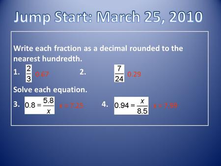 Write each fraction as a decimal rounded to the nearest hundredth. 1. 2. Solve each equation. 3. 4. 0.670.29 x = 7.25x = 7.99.