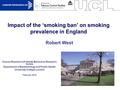 1 Impact of the ‘smoking ban’ on smoking prevalence in England Cancer Research UK Health Behaviour Research Centre Department of Epidemiology and Public.