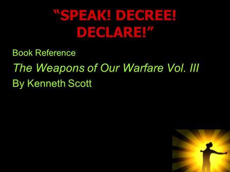 “SPEAK! DECREE! DECLARE!” Book Reference The Weapons of Our Warfare Vol. III By Kenneth Scott.