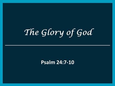 The Glory of God Psalm 24:7-10. Psalm 24 Psa 24:7 Lift up your heads, O you gates! And be lifted up, you everlasting doors! And the King of glory shall.