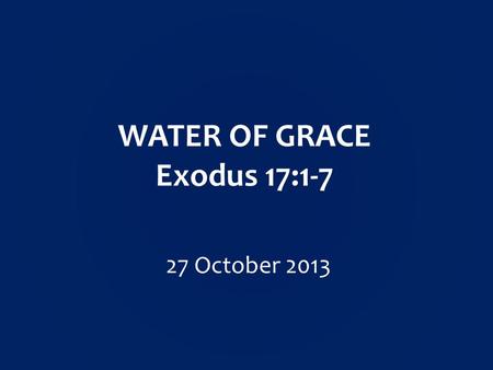 WATER OF GRACE Exodus 17:1-7 27 October 2013.