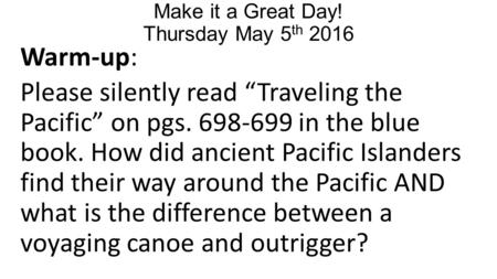 Make it a Great Day! Thursday May 5 th 2016 Warm-up: Please silently read “Traveling the Pacific” on pgs. 698-699 in the blue book. How did ancient Pacific.