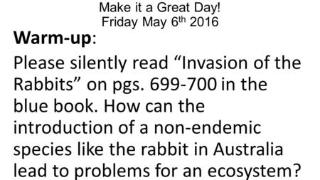 Make it a Great Day! Friday May 6 th 2016 Warm-up: Please silently read “Invasion of the Rabbits” on pgs. 699-700 in the blue book. How can the introduction.