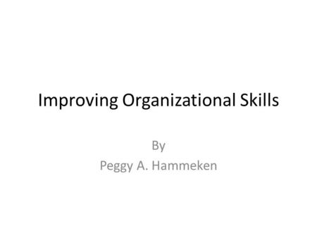 Improving Organizational Skills By Peggy A. Hammeken.