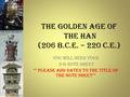 The Golden Age of the Han (206 B.C.E. – 220 C.E.) You will need your 5-G note sheet ** Please add dates to the title of the note sheet**
