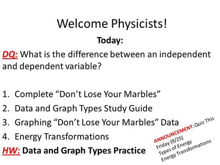 Welcome Physicists! Today: DQ: What is the difference between an independent and dependent variable? 1.Complete “Don’t Lose Your Marbles” 2.Data and Graph.