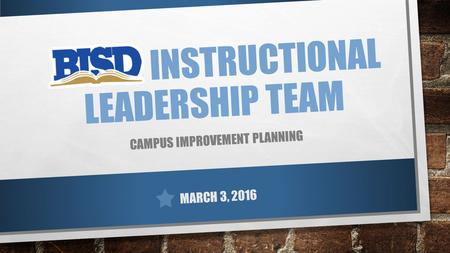 INSTRUCTIONAL LEADERSHIP TEAM CAMPUS IMPROVEMENT PLANNING MARCH 3, 2016.