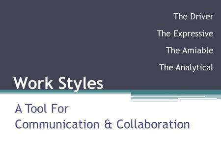 Work Styles A Tool For Communication & Collaboration The Driver The Expressive The Amiable The Analytical.