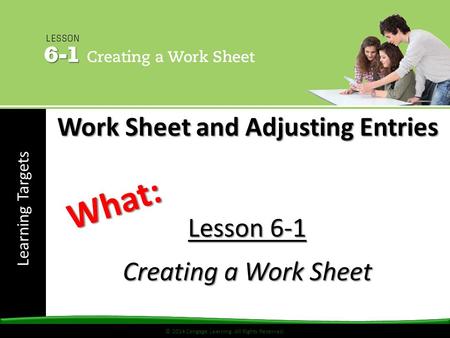 © 2014 Cengage Learning. All Rights Reserved. Learning Targets © 2014 Cengage Learning. All Rights Reserved. Lesson 6-1 Creating a Work Sheet What: Work.