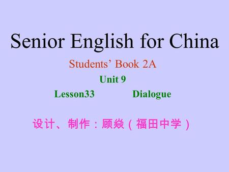 Senior English for China Students’ Book 2A Unit 9 Lesson33 Dialogue 设计、制作：顾焱（福田中学）