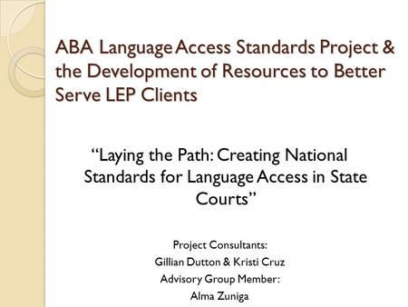 ABA Language Access Standards Project & the Development of Resources to Better Serve LEP Clients “Laying the Path: Creating National Standards for Language.