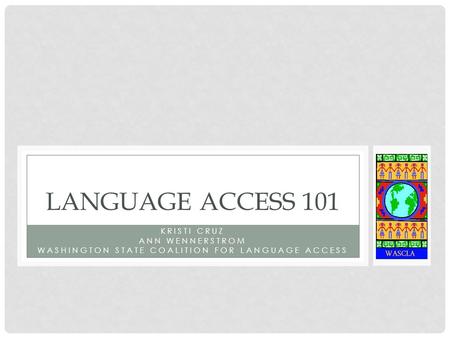 KRISTI CRUZ ANN WENNERSTROM WASHINGTON STATE COALITION FOR LANGUAGE ACCESS LANGUAGE ACCESS 101.