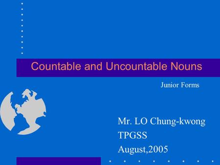 Countable and Uncountable Nouns Mr. LO Chung-kwong TPGSS August,2005 Junior Forms.