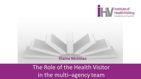 Elaine McInnes The Role of the Health Visitor in the multi–agency team.