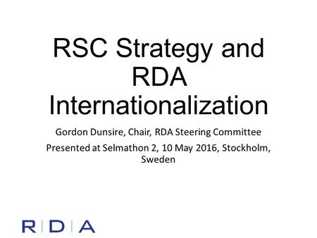 RSC Strategy and RDA Internationalization Gordon Dunsire, Chair, RDA Steering Committee Presented at Selmathon 2, 10 May 2016, Stockholm, Sweden.