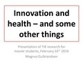 Innovation and health – and some other things Presentation of TIK research for master students, February 16 th 2016 Magnus Gulbrandsen.