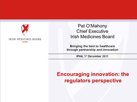Slide 1 Encouraging innovation: the regulators perspective Bringing the best to healthcare through partnership and innovation IPHA, 1 st December 2011.