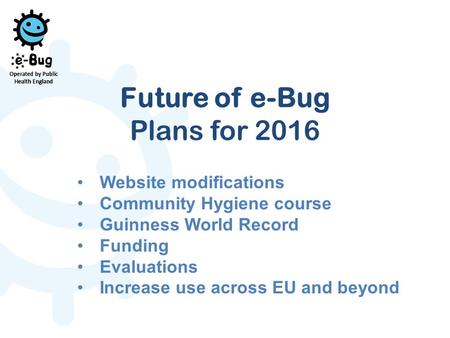 Future of e-Bug Plans for 2016 Website modifications Community Hygiene course Guinness World Record Funding Evaluations Increase use across EU and beyond.