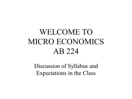 WELCOME TO MICRO ECONOMICS AB 224 Discussion of Syllabus and Expectations in the Class.