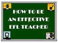 HOW TO BE AN EFFECTIVE EFL TEACHER DON’T SWEAT THE SMALL STUFF!