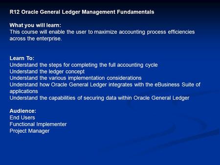 R12 Oracle General Ledger Management Fundamentals What you will learn: This course will enable the user to maximize accounting process efficiencies across.