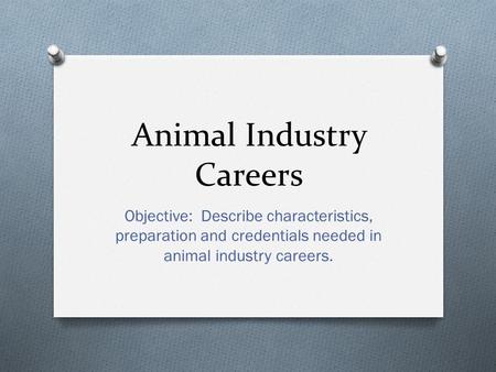 Animal Industry Careers Objective: Describe characteristics, preparation and credentials needed in animal industry careers.