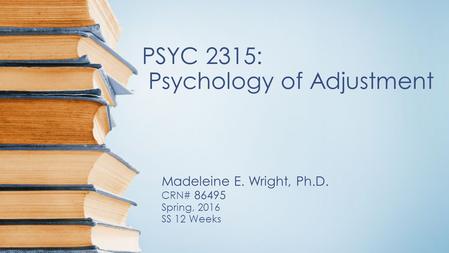 PSYC 2315: Psychology of Adjustment Madeleine E. Wright, Ph.D. CRN# 86495 Spring, 2016 SS 12 Weeks.