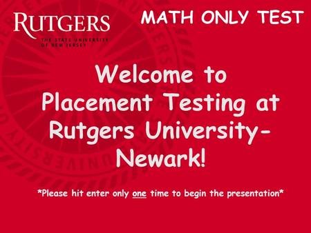 Welcome to Placement Testing at Rutgers University- Newark! *Please hit enter only one time to begin the presentation* MATH ONLY TEST.