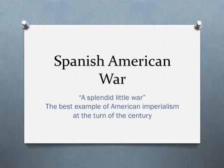Spanish American War “A splendid little war” The best example of American imperialism at the turn of the century.