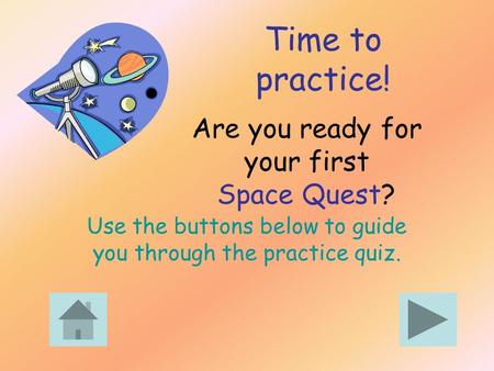 Are you ready for your first Space Quest? Use the buttons below to guide you through the practice quiz. Time to practice!