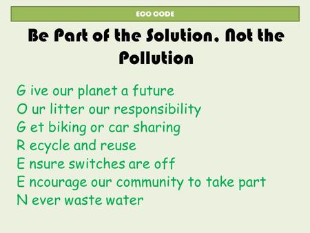 Be Part of the Solution, Not the Pollution G ive our planet a future O ur litter our responsibility G et biking or car sharing R ecycle and reuse E nsure.