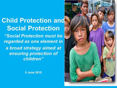 Child Protection and Social Protection “Social Protection must be regarded as one element in a broad strategy aimed at ensuring protection of children”