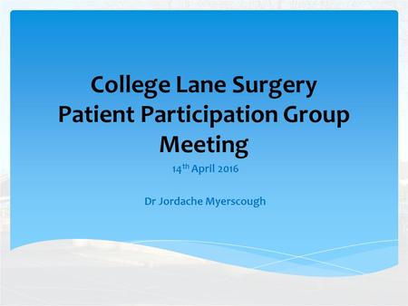 College Lane Surgery Patient Participation Group Meeting 14 th April 2016 Dr Jordache Myerscough.