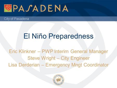 City of Pasadena El Niño Preparedness Eric Klinkner – PWP Interim General Manager Steve Wright – City Engineer Lisa Derderian – Emergency Mngt Coordinator.