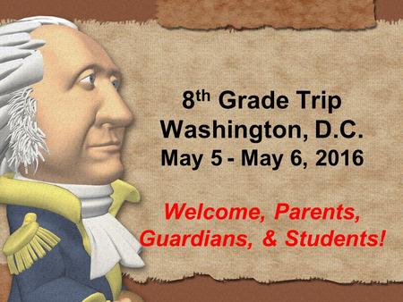 8 th Grade Trip Washington, D.C. May 5 - May 6, 2016 Welcome, Parents, Guardians, & Students!