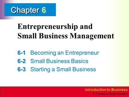 Introduction to Business © Thomson South-Western ChapterChapter Entrepreneurship and Small Business Management 6-1 6-1Becoming an Entrepreneur 6-2 6-2Small.