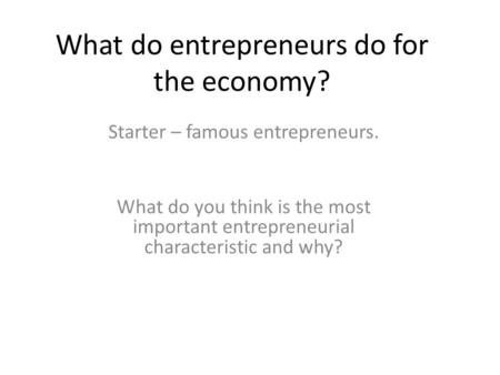 What do entrepreneurs do for the economy? Starter – famous entrepreneurs. What do you think is the most important entrepreneurial characteristic and why?