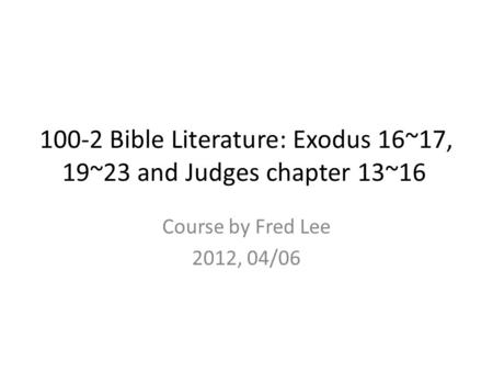 100-2 Bible Literature: Exodus 16~17, 19~23 and Judges chapter 13~16 Course by Fred Lee 2012, 04/06.
