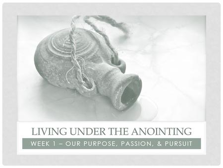 WEEK 1 – OUR PURPOSE, PASSION, & PURSUIT LIVING UNDER THE ANOINTING.
