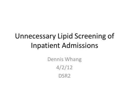 Unnecessary Lipid Screening of Inpatient Admissions Dennis Whang 4/2/12 DSR2.