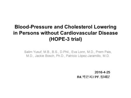 Blood-Pressure and Cholesterol Lowering in Persons without Cardiovascular Disease (HOPE-3 trial) 2016-4-25 R4. 박은지 / PF. 정혜문 Salim Yusuf, M.B., B.S., D.Phil.,