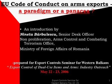 Export Controls Seminar for Western Balkans May 22- 23, 2006 1 EU Code of Conduct on arms exports - a paradigm or a panacea ? An introduction by Nineta.