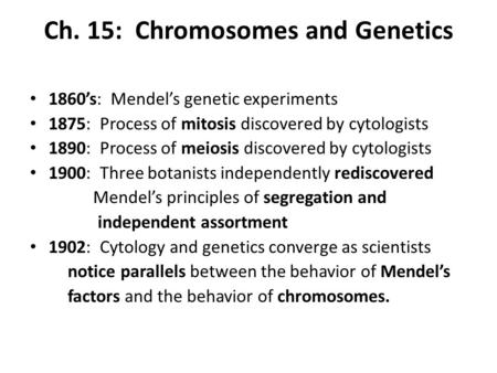 Ch. 15: Chromosomes and Genetics 1860’s: Mendel’s genetic experiments 1875: Process of mitosis discovered by cytologists 1890: Process of meiosis discovered.