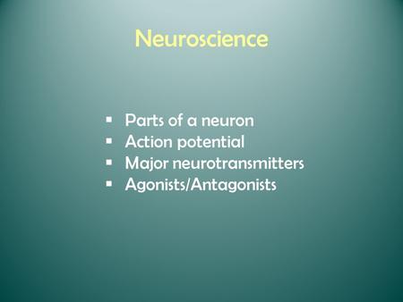 Neuroscience  Parts of a neuron  Action potential  Major neurotransmitters  Agonists/Antagonists.