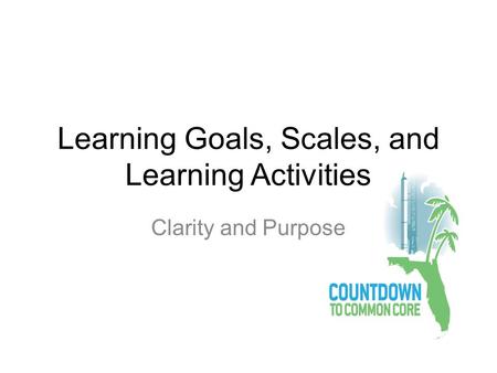 Learning Goals, Scales, and Learning Activities Clarity and Purpose.