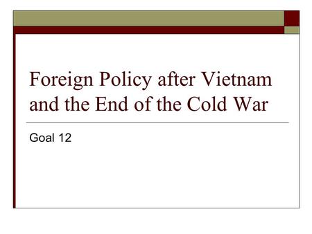 Foreign Policy after Vietnam and the End of the Cold War Goal 12.