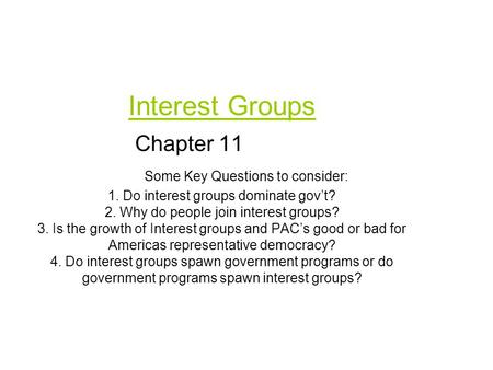 Interest Groups Some Key Questions to consider: 1. Do interest groups dominate gov’t? 2. Why do people join interest groups? 3. Is the growth of Interest.